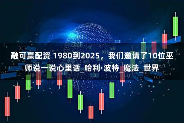 融可赢配资 1980到2025，我们邀请了10位巫师说一说心里话_哈利·波特_魔法_世界