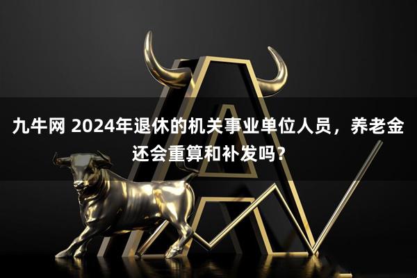九牛网 2024年退休的机关事业单位人员，养老金还会重算和补发吗？