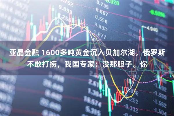 亚晶金融 1600多吨黄金沉入贝加尔湖，俄罗斯不敢打捞，我国专家：没那胆子。你