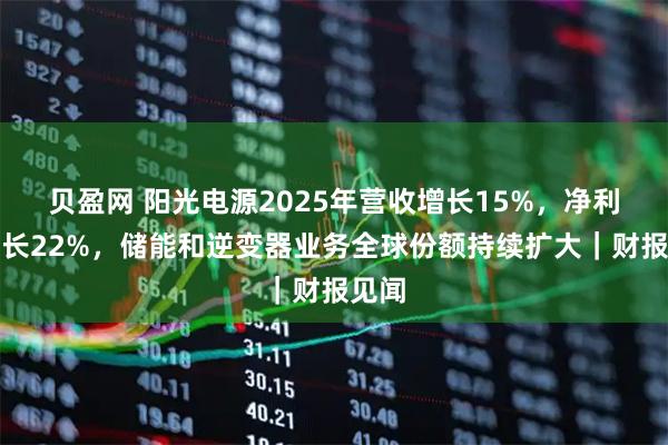 贝盈网 阳光电源2025年营收增长15%,净利润增长22%,储能和逆变器业务全球份额持续扩大|财报见闻