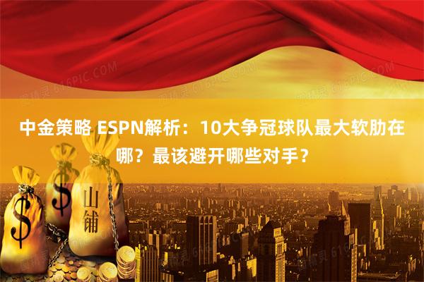 中金策略 ESPN解析：10大争冠球队最大软肋在哪？最该避开哪些对手？