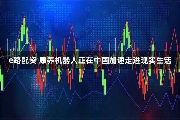 e路配资 康养机器人正在中国加速走进现实生活