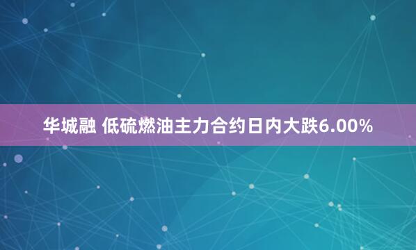 华城融 低硫燃油主力合约日内大跌6.00%