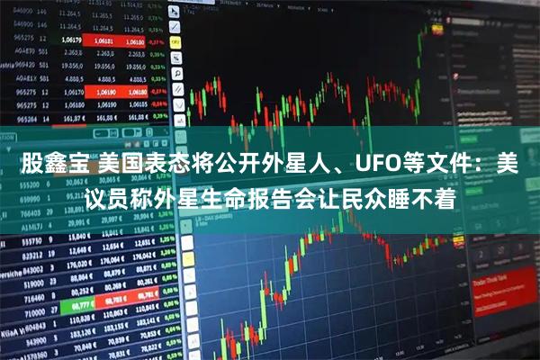 股鑫宝 美国表态将公开外星人、UFO等文件:美议员称外星生命报告会让民众睡不着