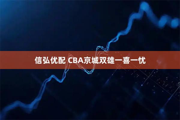 信弘优配 CBA京城双雄一喜一忧